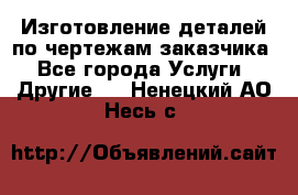 Изготовление деталей по чертежам заказчика - Все города Услуги » Другие   . Ненецкий АО,Несь с.